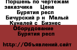 Поршень по чертежам заказчика  › Цена ­ 125 - Бурятия респ., Бичурский р-н, Малый Куналей с. Бизнес » Оборудование   . Бурятия респ.